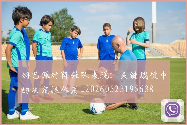 姆巴佩对阵强队表现：关键战役中的决定性作用_20260523195638