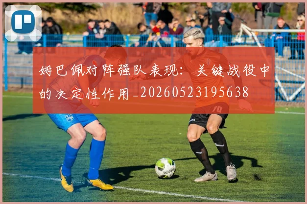 姆巴佩对阵强队表现:关键战役中的决定性作用_20260523195638