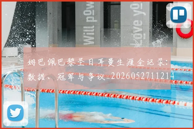 姆巴佩巴黎圣日耳曼生涯全记录:数据、冠军与争议_20260527112145