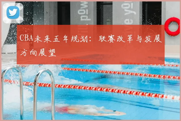 CBA未来五年规划:联赛改革与发展方向展望