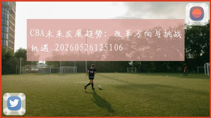 CBA未来发展趋势:改革方向与挑战机遇_20260526125106