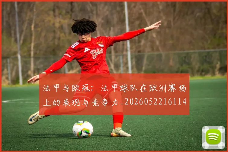 法甲与欧冠:法甲球队在欧洲赛场上的表现与竞争力_20260522161143
