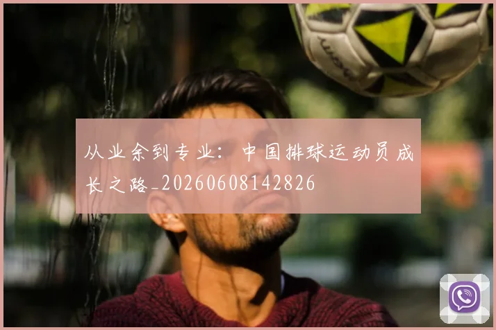 从业余到专业:中国排球运动员成长之路_20260608142826