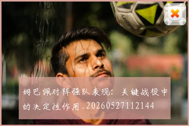 姆巴佩对阵强队表现：关键战役中的决定性作用_20260527112144