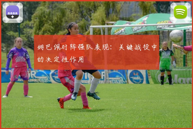姆巴佩对阵强队表现:关键战役中的决定性作用