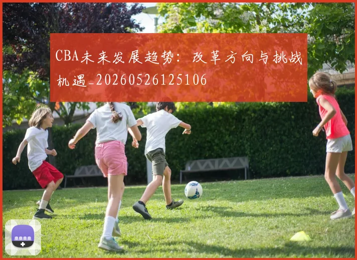CBA未来发展趋势:改革方向与挑战机遇_20260526125106