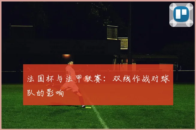 法国杯与法甲联赛：双线作战对球队的影响