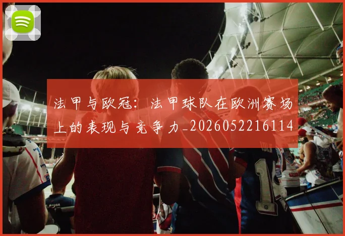 法甲与欧冠：法甲球队在欧洲赛场上的表现与竞争力_20260522161143