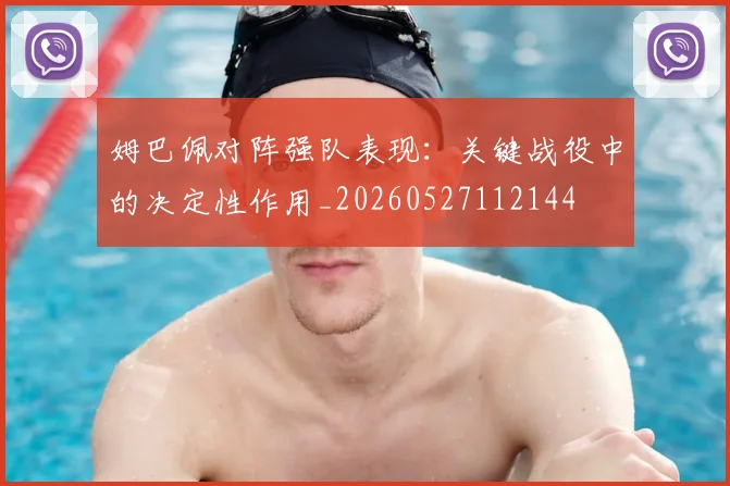 姆巴佩对阵强队表现:关键战役中的决定性作用_20260527112144
