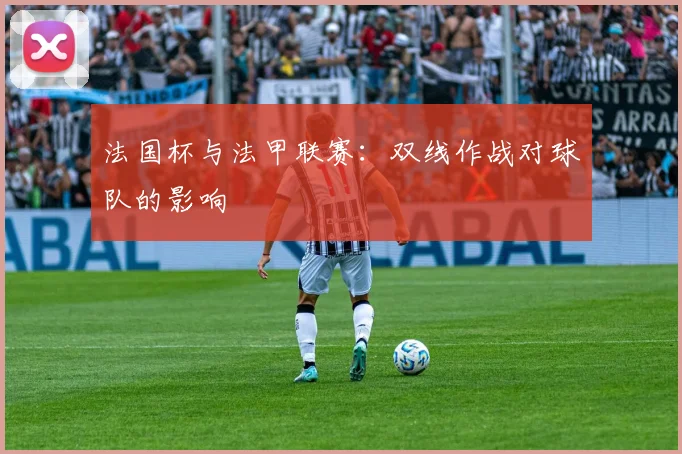 法国杯与法甲联赛:双线作战对球队的影响