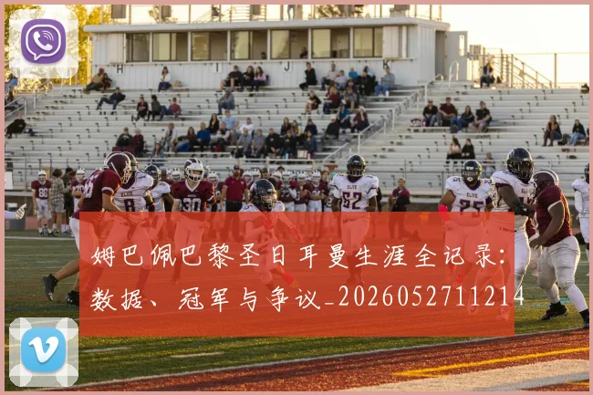 姆巴佩巴黎圣日耳曼生涯全记录：数据、冠军与争议_20260527112145