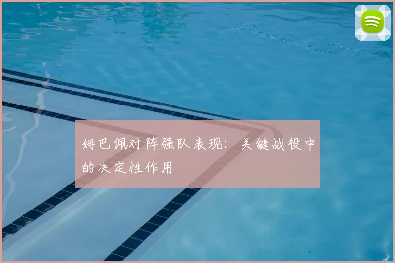 姆巴佩对阵强队表现：关键战役中的决定性作用